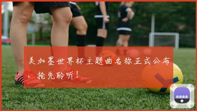 美加墨世界杯主题曲名称正式公布，抢先聆听！