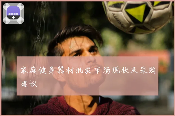 家庭健身器材批发市场现状及采购建议