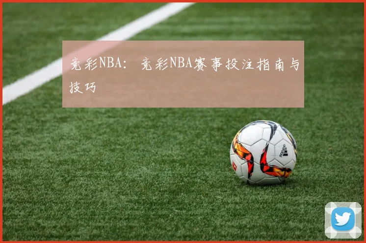 竞彩NBA：竞彩NBA赛事投注指南与技巧