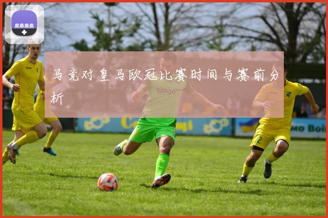 马竞对皇马欧冠比赛时间与赛前分析