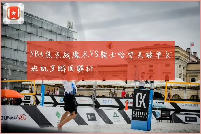 NBA焦点战魔术VS骑士哈登关键单打班凯罗瞬间解析