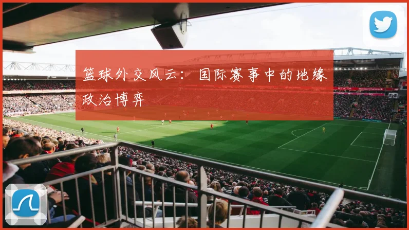 篮球外交风云：国际赛事中的地缘政治博弈