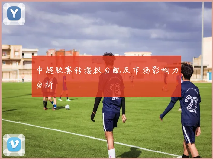 中超联赛转播权分配及市场影响力分析