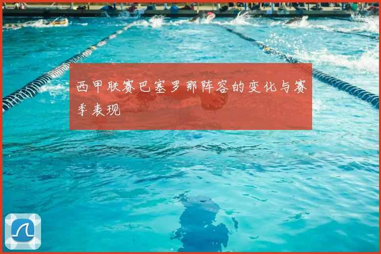 西甲联赛巴塞罗那阵容的变化与赛季表现