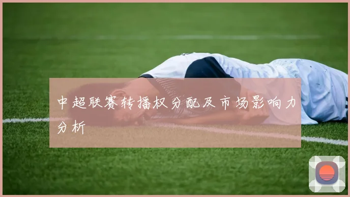 中超联赛转播权分配及市场影响力分析