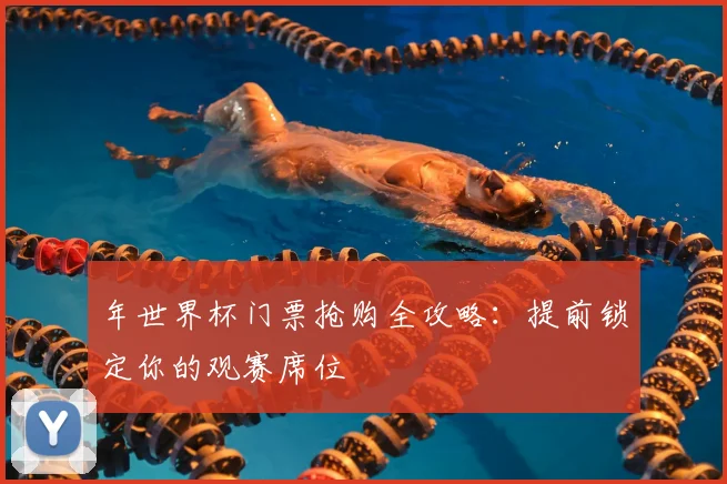 年世界杯门票抢购全攻略：提前锁定你的观赛席位